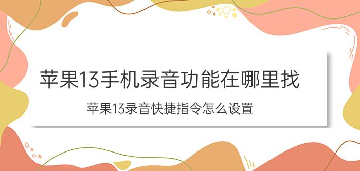 苹果13手机录音功能在哪里找 苹果13录音快捷指令怎么设置？